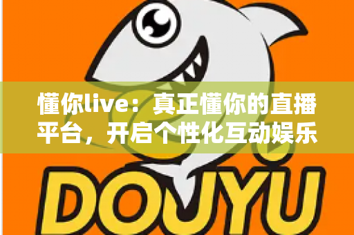 懂你live:真正懂你的直播平台,开启个性化互动娱乐新体验 懂你live:真正懂你的直播平台,开启个性化互动娱乐新体验