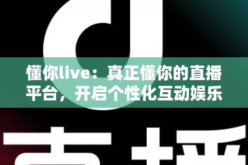 懂你live：真正懂你的直播平台，开启个性化互动娱乐新体验