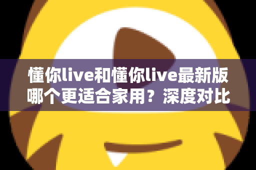 懂你live和懂你live最新版哪个更适合家用?深度对比分析帮你做出明智选择 懂你live和懂你live最新版哪个更适合家用?深度对比分析帮你做出明智选择