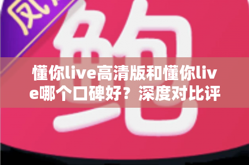 懂你live高清版和懂你live哪个口碑好？深度对比评测帮你选对版本