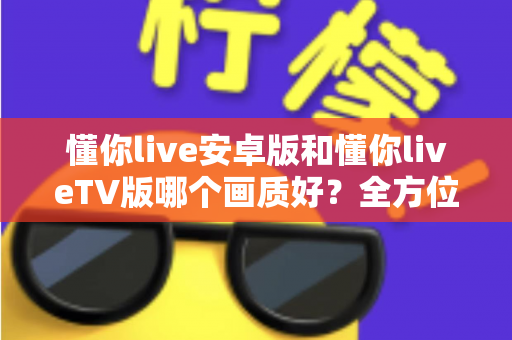 懂你live安卓版和懂你liveTV版哪个画质好?全方位深度对比分析与选购指南 懂你live安卓版和懂你liveTV版哪个画质好?全方位深度对比分析与选购指南