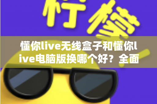 懂你live无线盒子和懂你live电脑版换哪个好?全面对比帮你选对设备 懂你live无线盒子和懂你live电脑版换哪个好?全面对比帮你选对设备