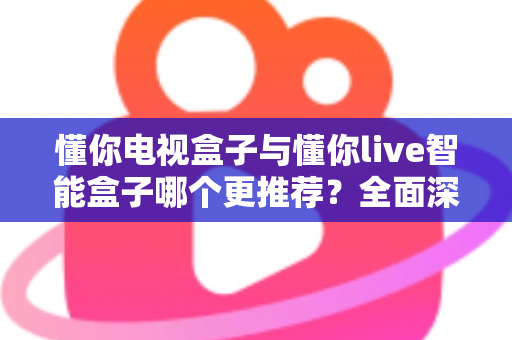 懂你电视盒子与懂你live智能盒子哪个更推荐?全面深度对比解析,帮你选对不踩坑 懂你电视盒子与懂你live智能盒子哪个更推荐?全面深度对比解析,帮你选对不踩坑