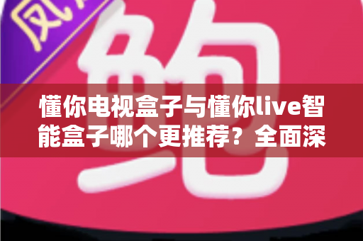 懂你电视盒子与懂你live智能盒子哪个更推荐?全面深度对比解析,帮你选对不踩坑 懂你电视盒子与懂你live智能盒子哪个更推荐?全面深度对比解析,帮你选对不踩坑