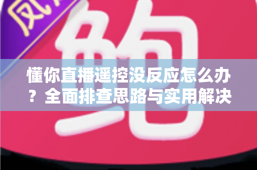 懂你直播遥控没反应怎么办?全面排查思路与实用解决方案一网打尽 懂你直播遥控没反应怎么办?全面排查思路与实用解决方案一网打尽