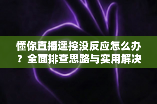 懂你直播遥控没反应怎么办？全面排查思路与实用解决方案一网打尽