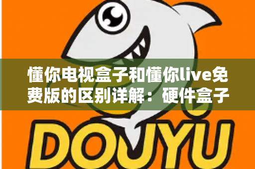 懂你电视盒子和懂你live免费版的区别详解：硬件盒子与免费直播软件到底该怎么选？