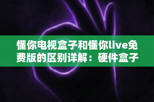 懂你电视盒子和懂你live免费版的区别详解：硬件盒子与免费直播软件到底该怎么选？