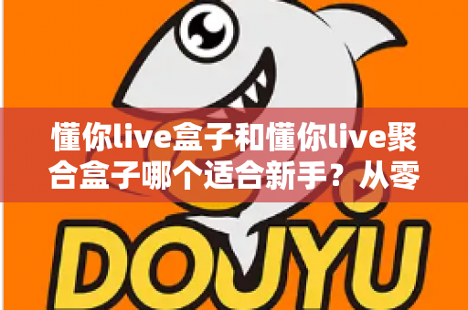 懂你live盒子和懂你live聚合盒子哪个适合新手？从零开始的新手选购与使用全攻略