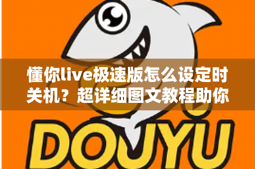 懂你live极速版怎么设定时关机?超详细图文教程助你轻松告别整夜播放困扰 懂你live极速版怎么设定时关机?超详细图文教程助你轻松告别整夜播放困扰