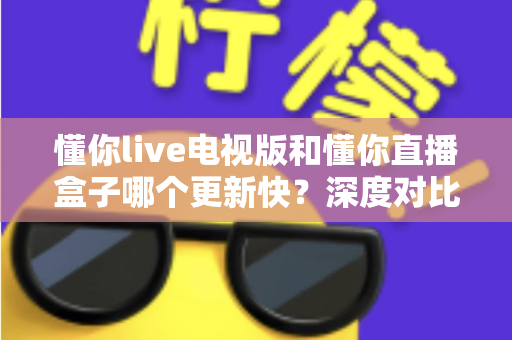 懂你live电视版和懂你直播盒子哪个更新快?深度对比更新速度与使用体验全解析 懂你live电视版和懂你直播盒子哪个更新快?深度对比更新速度与使用体验全解析