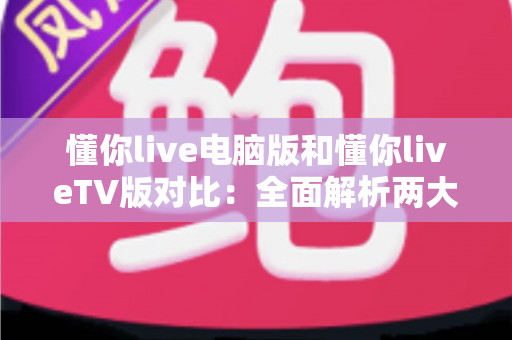 懂你live电脑版和懂你liveTV版对比:全面解析两大版本差异,助你选对最佳观影终端 懂你live电脑版和懂你liveTV版对比:全面解析两大版本差异,助你选对最佳观影终端