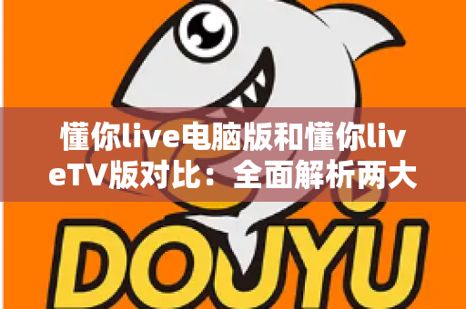 懂你live电脑版和懂你liveTV版对比:全面解析两大版本差异,助你选对最佳观影终端 懂你live电脑版和懂你liveTV版对比:全面解析两大版本差异,助你选对最佳观影终端