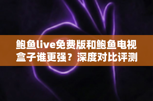 鲍鱼live免费版和鲍鱼电视盒子谁更强？深度对比评测帮你选对大屏观影方案