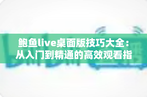 鲍鱼live桌面版技巧大全：从入门到精通的高效观看指南