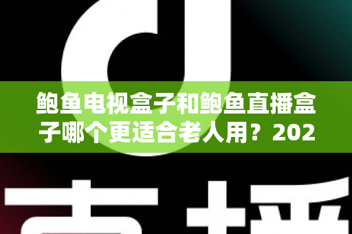 鲍鱼电视盒子和鲍鱼直播盒子哪个更适合老人用?2025年最新选购指南与深度对比分析 鲍鱼电视盒子和鲍鱼直播盒子哪个更适合老人用?2025年最新选购指南与深度对比分析
