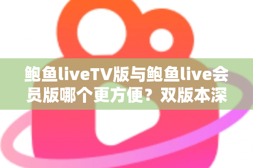 鲍鱼liveTV版与鲍鱼live会员版哪个更方便？双版本深度对比与场景化选择指南