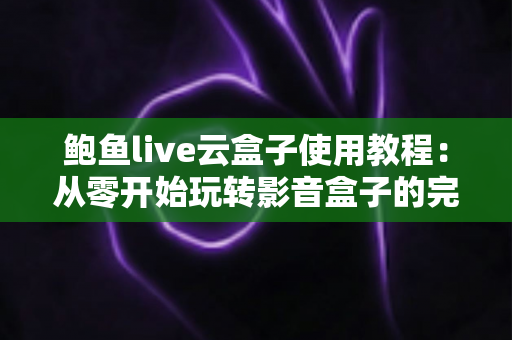 鲍鱼live云盒子使用教程:从零开始玩转影音盒子的完整指南 鲍鱼live云盒子使用教程:从零开始玩转影音盒子的完整指南