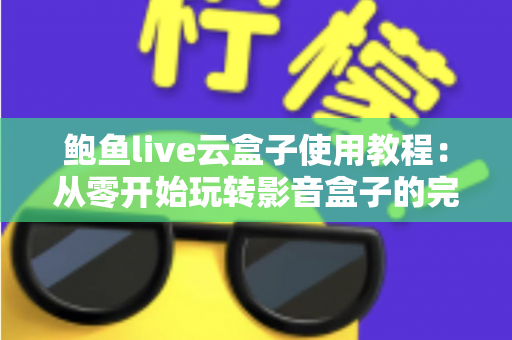 鲍鱼live云盒子使用教程:从零开始玩转影音盒子的完整指南 鲍鱼live云盒子使用教程:从零开始玩转影音盒子的完整指南