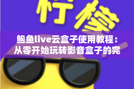 鲍鱼live云盒子使用教程：从零开始玩转影音盒子的完整指南