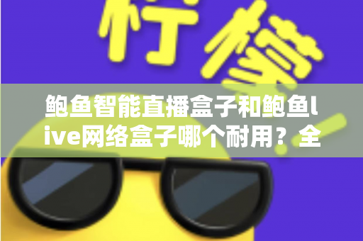 鲍鱼智能直播盒子和鲍鱼live网络盒子哪个耐用?全面对比评测帮你选对不踩坑 鲍鱼智能直播盒子和鲍鱼live网络盒子哪个耐用?全面对比评测帮你选对不踩坑