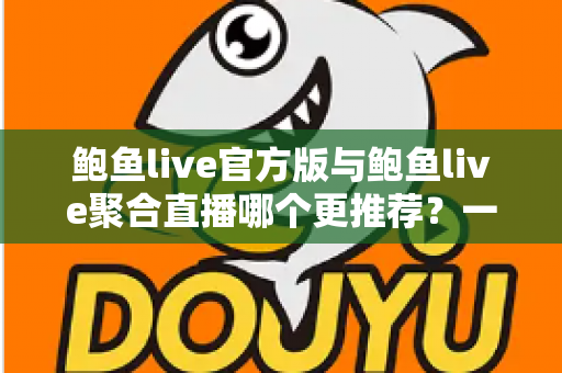 鲍鱼live官方版与鲍鱼live聚合直播哪个更推荐？一文看懂两者差异与选择指南