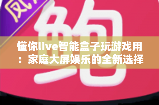 懂你live智能盒子玩游戏用:家庭大屏娱乐的全新选择,畅享极致游戏体验 懂你live智能盒子玩游戏用:家庭大屏娱乐的全新选择,畅享极致游戏体验