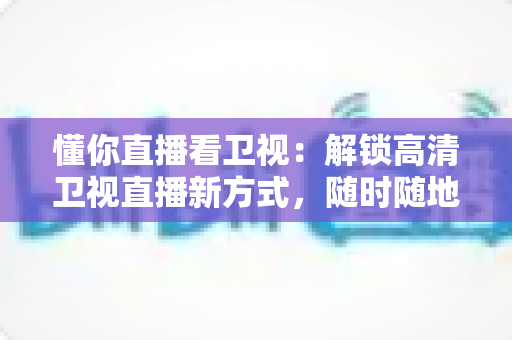 懂你直播看卫视:解锁高清卫视直播新方式,随时随地畅享精彩节目 懂你直播看卫视:解锁高清卫视直播新方式,随时随地畅享精彩节目