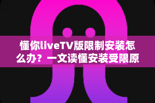 懂你liveTV版限制安装怎么办?一文读懂安装受限原因与全流程解决办法 懂你liveTV版限制安装怎么办?一文读懂安装受限原因与全流程解决办法