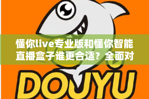 懂你live专业版和懂你智能直播盒子谁更合适?全面对比帮你选对直播工具 懂你live专业版和懂你智能直播盒子谁更合适?全面对比帮你选对直播工具