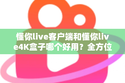 懂你live客户端和懂你live4K盒子哪个好用?全方位深度对比评测,看完再买不踩坑 懂你live客户端和懂你live4K盒子哪个好用?全方位深度对比评测,看完再买不踩坑