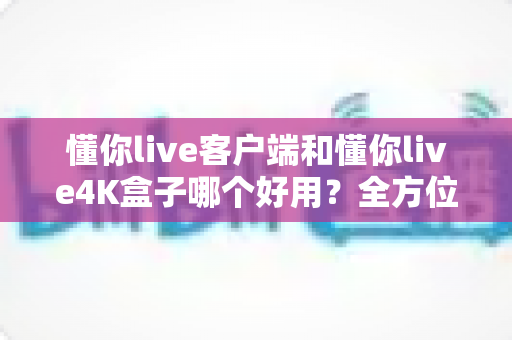 懂你live客户端和懂你live4K盒子哪个好用?全方位深度对比评测,看完再买不踩坑 懂你live客户端和懂你live4K盒子哪个好用?全方位深度对比评测,看完再买不踩坑