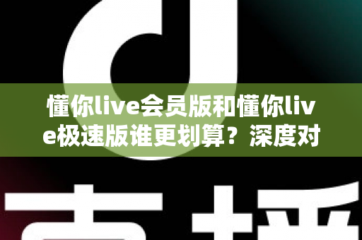 懂你live会员版和懂你live极速版谁更划算?深度对比分析,帮你选对不花冤枉钱 懂你live会员版和懂你live极速版谁更划算?深度对比分析,帮你选对不花冤枉钱