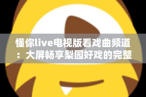 懂你live电视版看戏曲频道：大屏畅享梨园好戏的完整指南