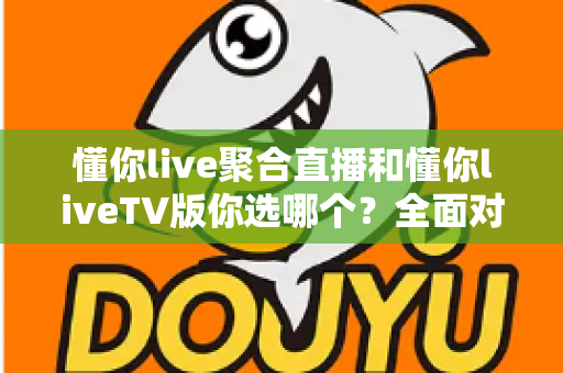 懂你live聚合直播和懂你liveTV版你选哪个？全面对比帮你找到最适合的观赛方案