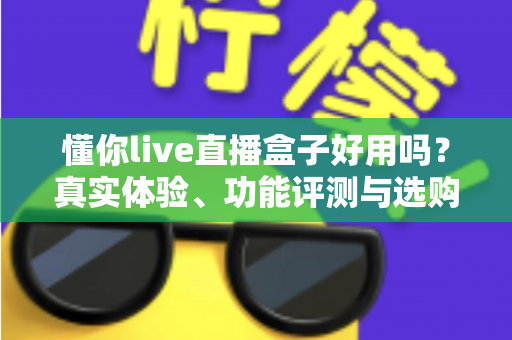 懂你live直播盒子好用吗？真实体验、功能评测与选购避坑指南全解析