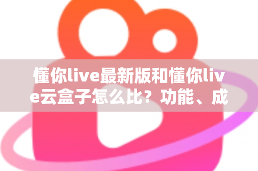 懂你live最新版和懂你live云盒子怎么比？功能、成本、稳定性全方位对比解析，帮你选出最适合自己的直播方案