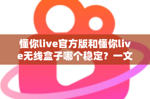 懂你live官方版和懂你live无线盒子哪个稳定?一文读懂两者差异,选对工具让直播不掉线 懂你live官方版和懂你live无线盒子哪个稳定?一文读懂两者差异,选对工具让直播不掉线