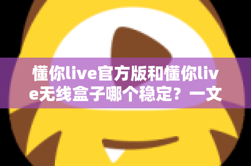懂你live官方版和懂你live无线盒子哪个稳定?一文读懂两者差异,选对工具让直播不掉线 懂你live官方版和懂你live无线盒子哪个稳定?一文读懂两者差异,选对工具让直播不掉线