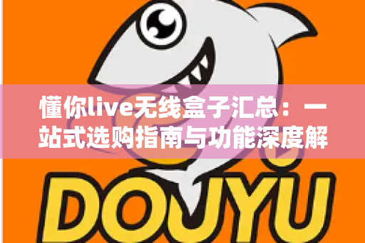 懂你live无线盒子汇总:一站式选购指南与功能深度解析 懂你live无线盒子汇总:一站式选购指南与功能深度解析