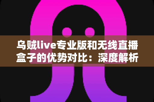 乌贼live专业版和无线直播盒子的优势对比:深度解析两款直播工具差异,帮你找到最适合自己的开播方案 乌贼live专业版和无线直播盒子的优势对比:深度解析两款直播工具差异,帮你找到最适合自己的开播方案