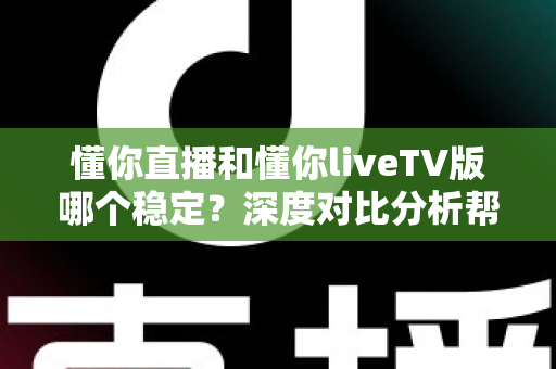 懂你直播和懂你liveTV版哪个稳定?深度对比分析帮你选出更佳选择 懂你直播和懂你liveTV版哪个稳定?深度对比分析帮你选出更佳选择