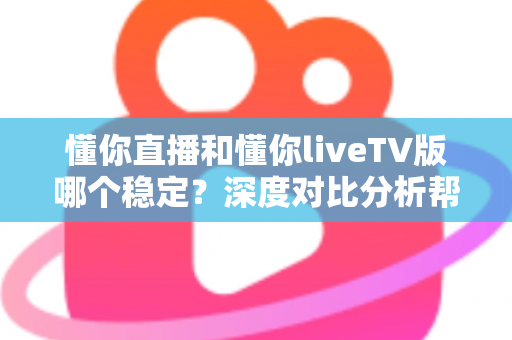 懂你直播和懂你liveTV版哪个稳定?深度对比分析帮你选出更佳选择 懂你直播和懂你liveTV版哪个稳定?深度对比分析帮你选出更佳选择