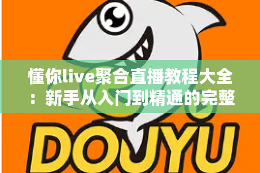 懂你live聚合直播教程大全：新手从入门到精通的完整操作指南与实用技巧分享