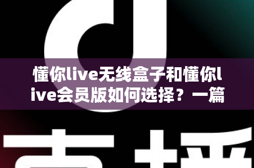 懂你live无线盒子和懂你live会员版如何选择?一篇讲透差异的实用选购指南,帮你避开消费陷阱 懂你live无线盒子和懂你live会员版如何选择?一篇讲透差异的实用选购指南,帮你避开消费陷阱
