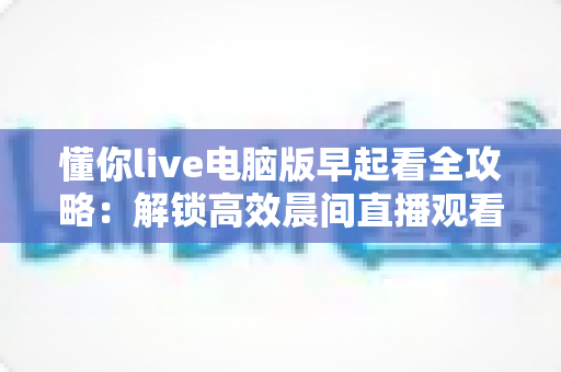 懂你live电脑版早起看全攻略:解锁高效晨间直播观看与自律生活新方式 懂你live电脑版早起看全攻略:解锁高效晨间直播观看与自律生活新方式