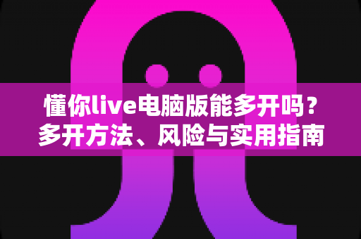 懂你live电脑版能多开吗?多开方法、风险与实用指南全解析 懂你live电脑版能多开吗?多开方法、风险与实用指南全解析