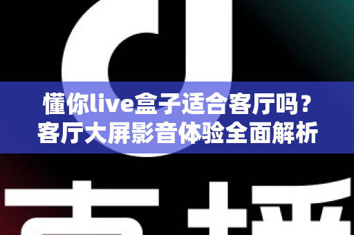 懂你live盒子适合客厅吗?客厅大屏影音体验全面解析与家庭选购指南 懂你live盒子适合客厅吗?客厅大屏影音体验全面解析与家庭选购指南