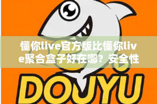 懂你live官方版比懂你live聚合盒子好在哪?安全性、稳定性与使用体验全面对比指南 懂你live官方版比懂你live聚合盒子好在哪?安全性、稳定性与使用体验全面对比指南