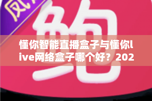 懂你智能直播盒子与懂你live网络盒子哪个好？2025最新深度对比评测与选购避坑指南